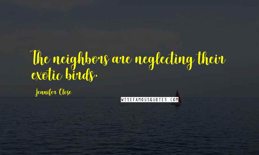 Jennifer Close Quotes: The neighbors are neglecting their exotic birds.