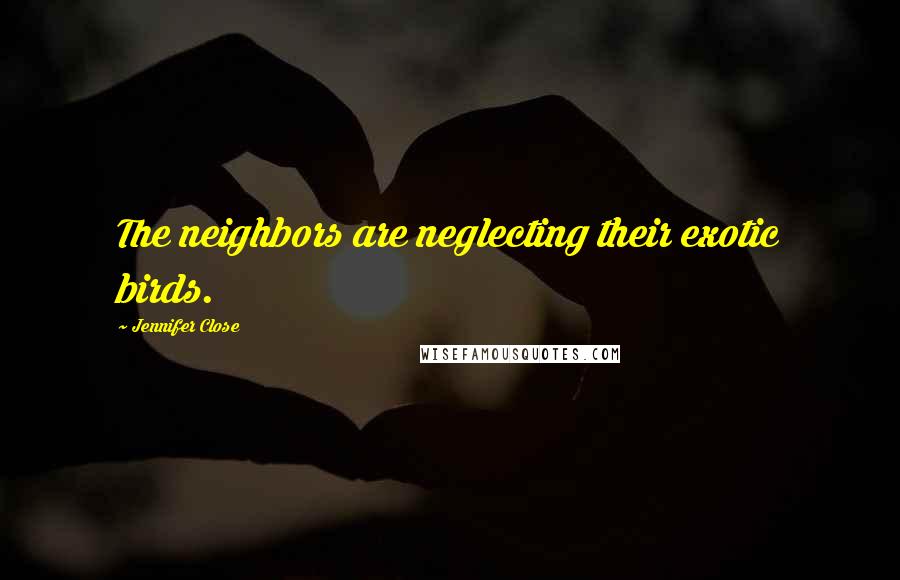 Jennifer Close Quotes: The neighbors are neglecting their exotic birds.
