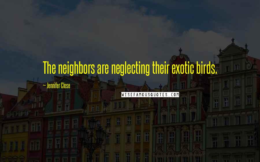 Jennifer Close Quotes: The neighbors are neglecting their exotic birds.