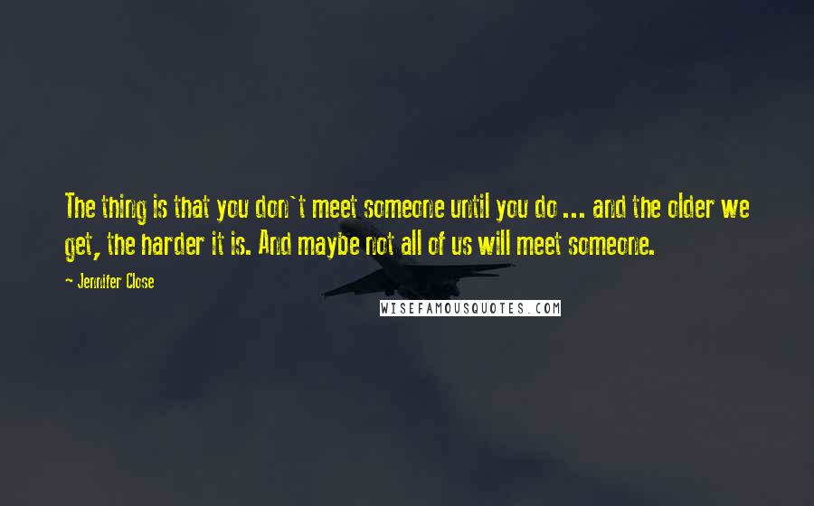 Jennifer Close Quotes: The thing is that you don't meet someone until you do ... and the older we get, the harder it is. And maybe not all of us will meet someone.