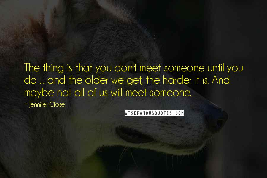 Jennifer Close Quotes: The thing is that you don't meet someone until you do ... and the older we get, the harder it is. And maybe not all of us will meet someone.