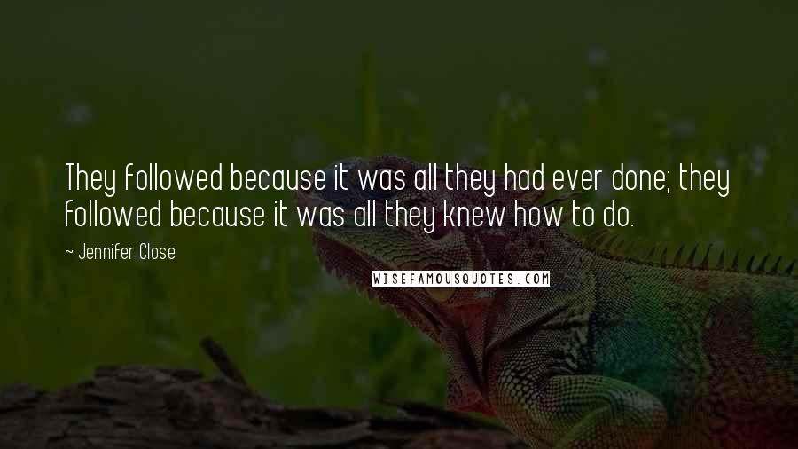 Jennifer Close Quotes: They followed because it was all they had ever done; they followed because it was all they knew how to do.