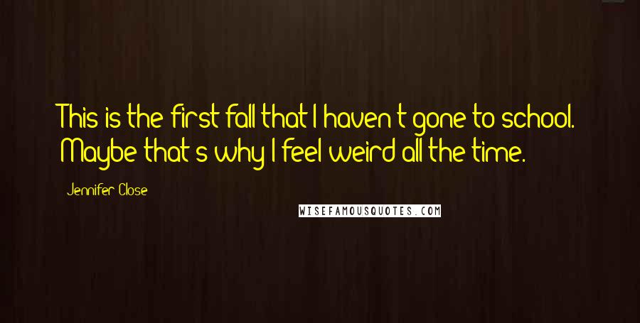 Jennifer Close Quotes: This is the first fall that I haven't gone to school. Maybe that's why I feel weird all the time.