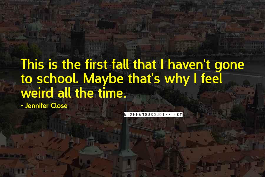 Jennifer Close Quotes: This is the first fall that I haven't gone to school. Maybe that's why I feel weird all the time.