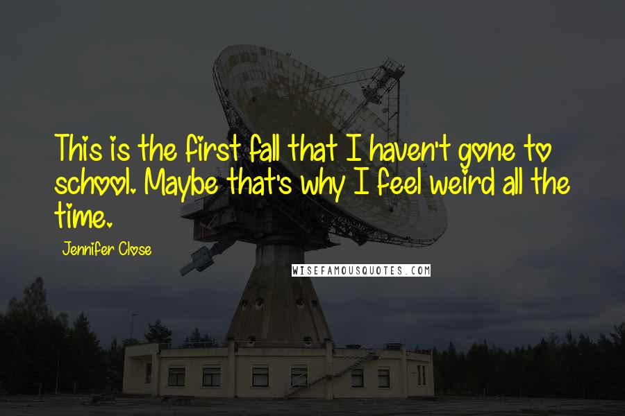 Jennifer Close Quotes: This is the first fall that I haven't gone to school. Maybe that's why I feel weird all the time.