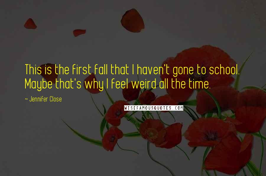 Jennifer Close Quotes: This is the first fall that I haven't gone to school. Maybe that's why I feel weird all the time.