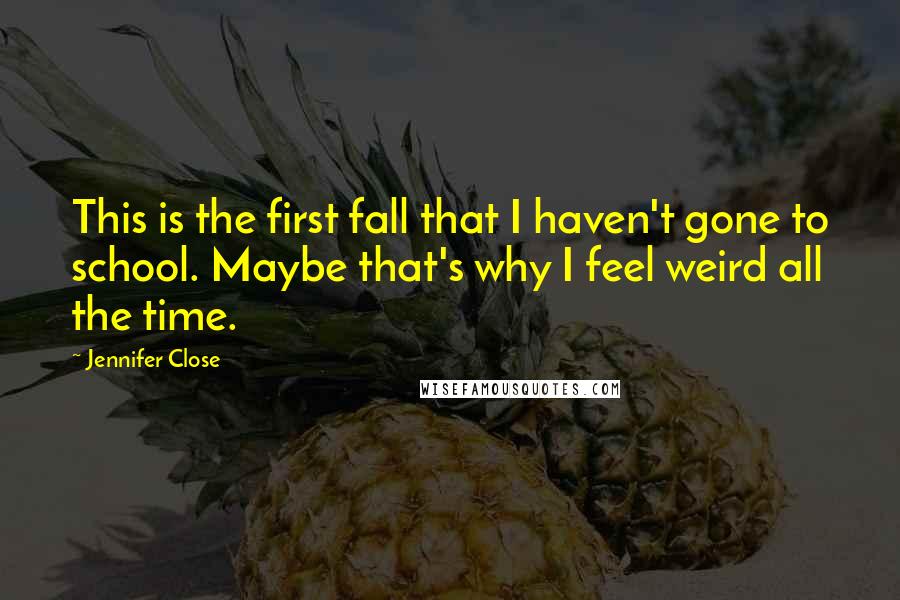 Jennifer Close Quotes: This is the first fall that I haven't gone to school. Maybe that's why I feel weird all the time.