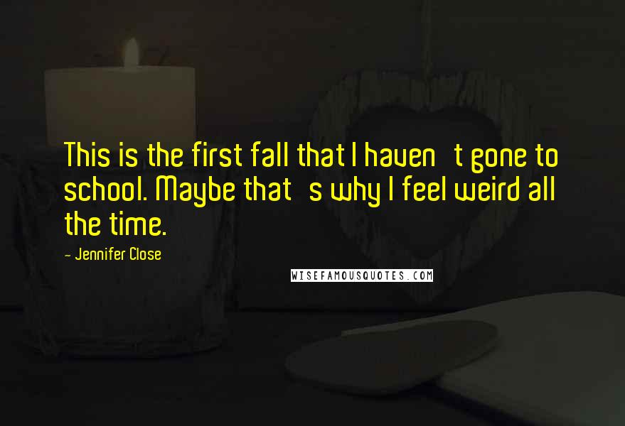 Jennifer Close Quotes: This is the first fall that I haven't gone to school. Maybe that's why I feel weird all the time.