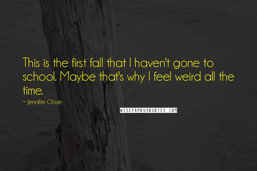 Jennifer Close Quotes: This is the first fall that I haven't gone to school. Maybe that's why I feel weird all the time.