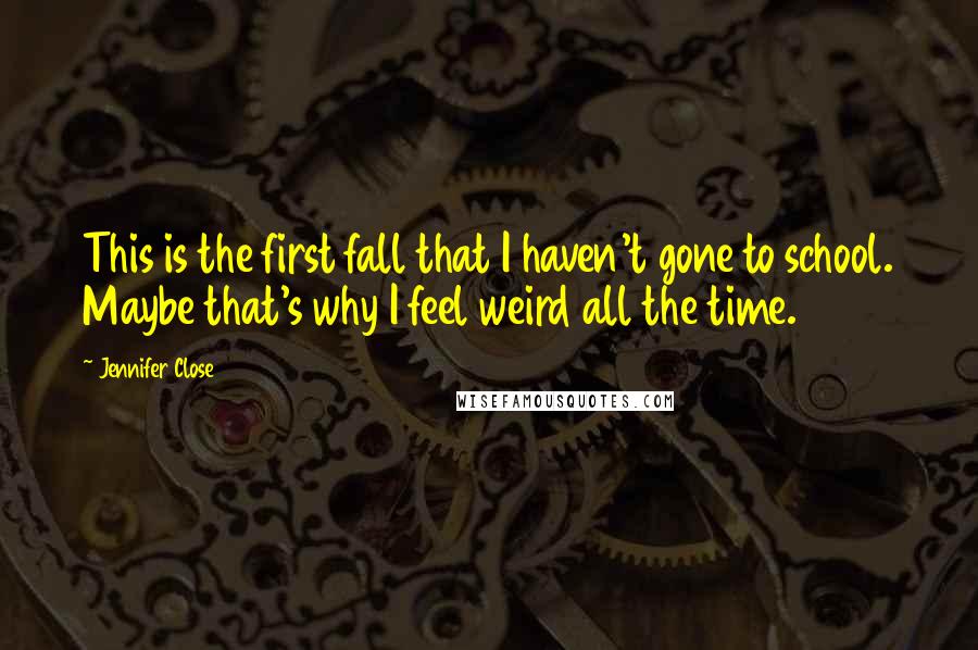 Jennifer Close Quotes: This is the first fall that I haven't gone to school. Maybe that's why I feel weird all the time.