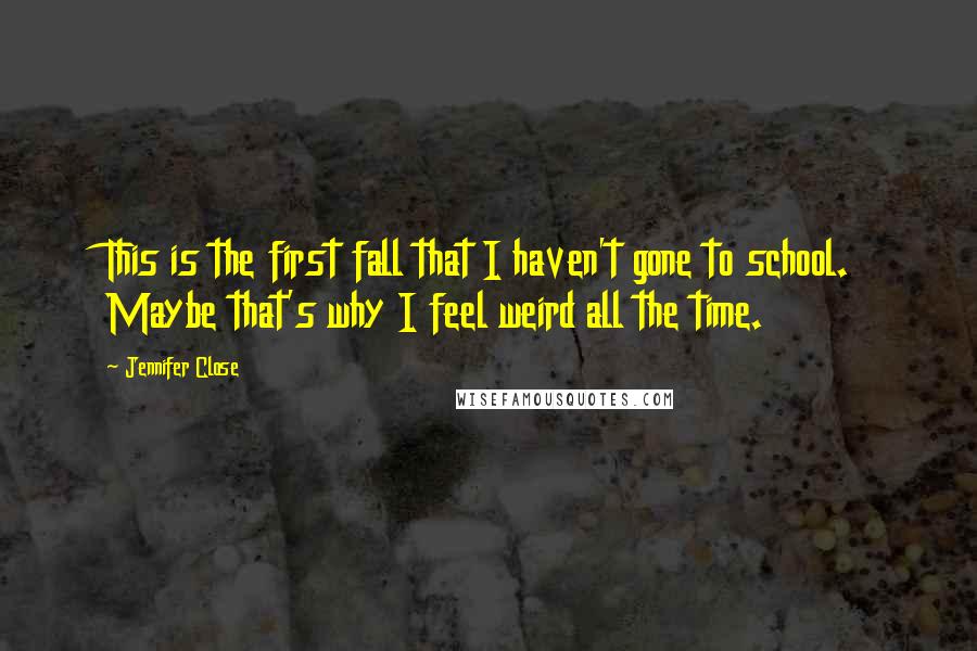 Jennifer Close Quotes: This is the first fall that I haven't gone to school. Maybe that's why I feel weird all the time.