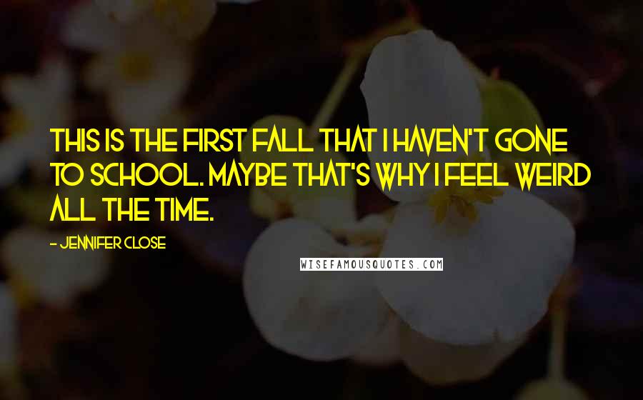 Jennifer Close Quotes: This is the first fall that I haven't gone to school. Maybe that's why I feel weird all the time.