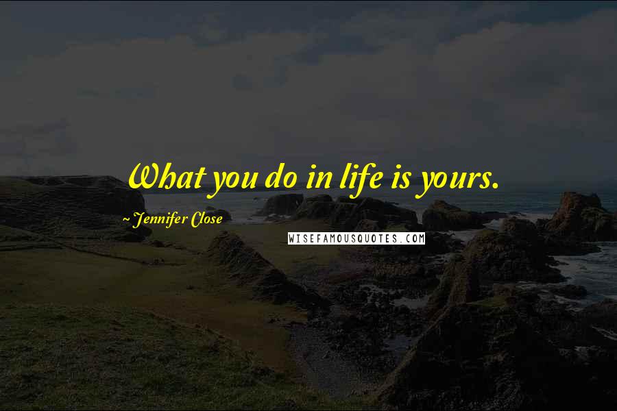 Jennifer Close Quotes: What you do in life is yours.