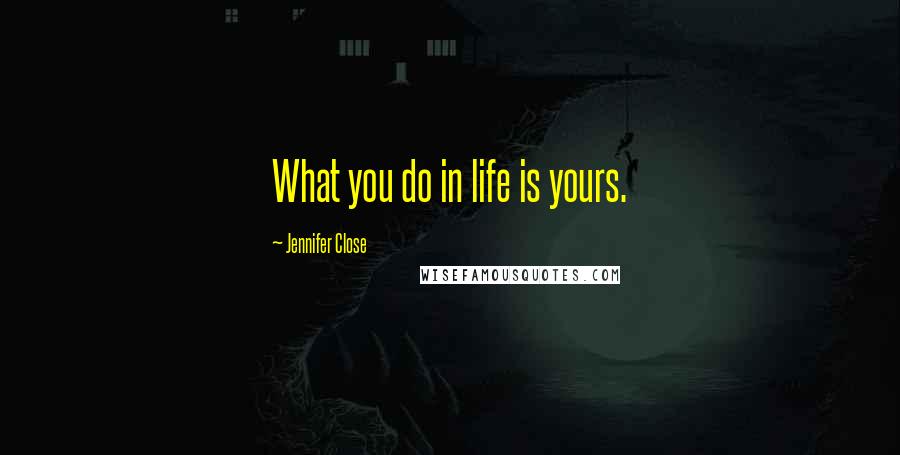 Jennifer Close Quotes: What you do in life is yours.