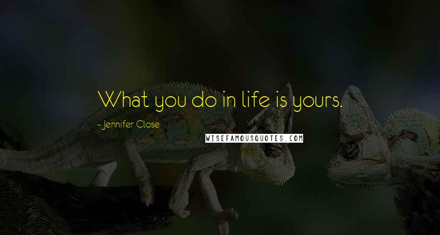 Jennifer Close Quotes: What you do in life is yours.