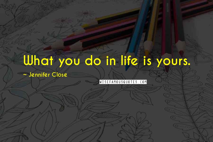 Jennifer Close Quotes: What you do in life is yours.