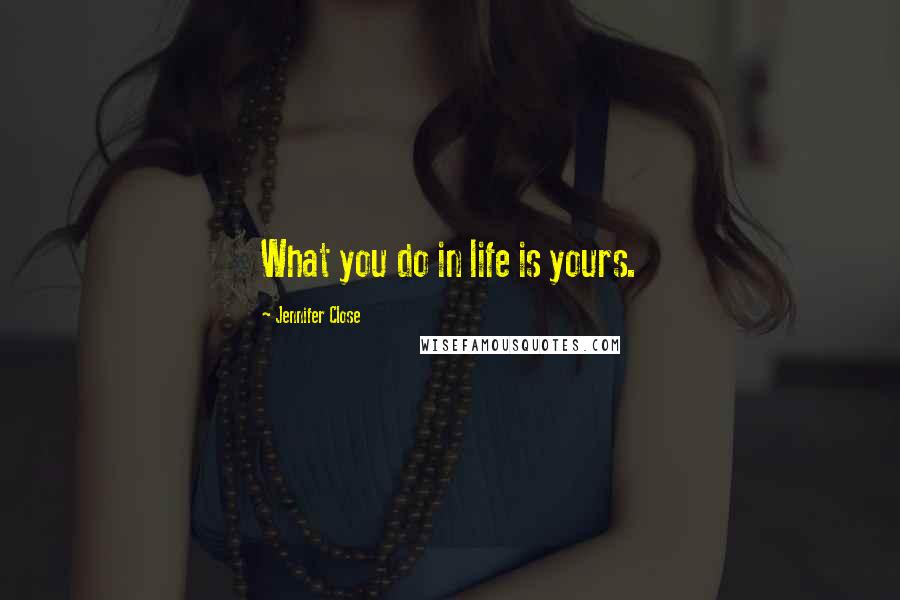 Jennifer Close Quotes: What you do in life is yours.