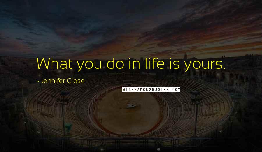 Jennifer Close Quotes: What you do in life is yours.