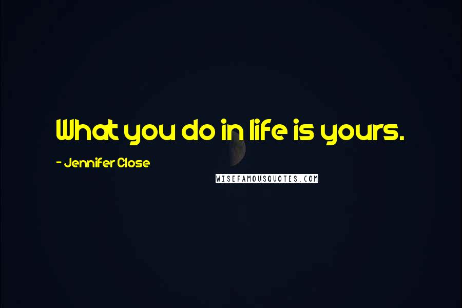 Jennifer Close Quotes: What you do in life is yours.