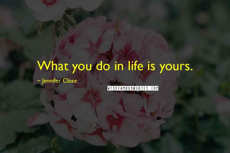 Jennifer Close Quotes: What you do in life is yours.