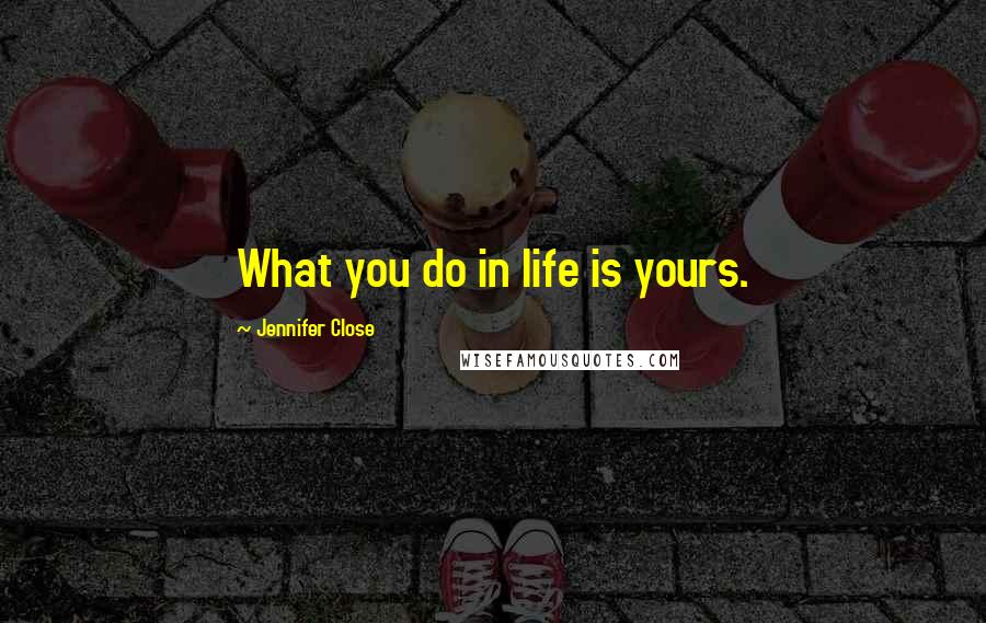 Jennifer Close Quotes: What you do in life is yours.