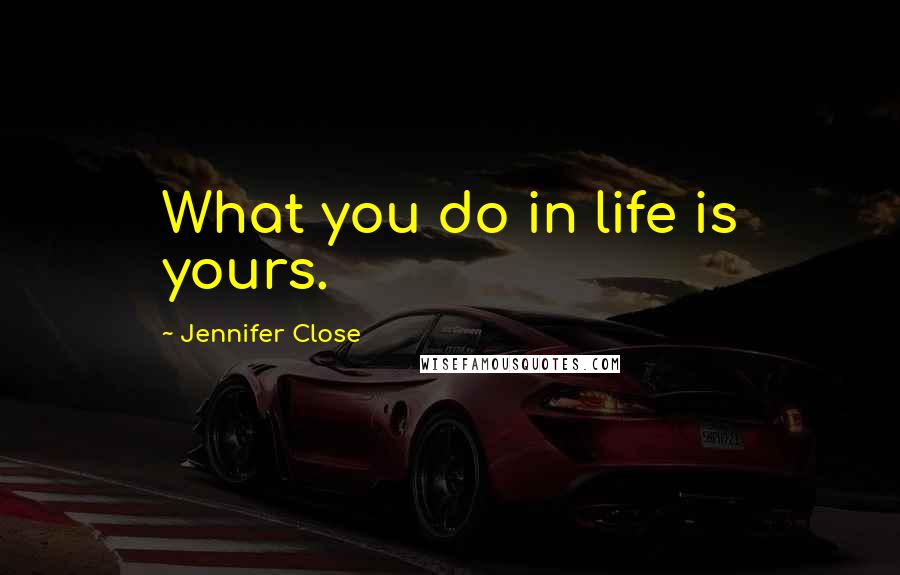 Jennifer Close Quotes: What you do in life is yours.