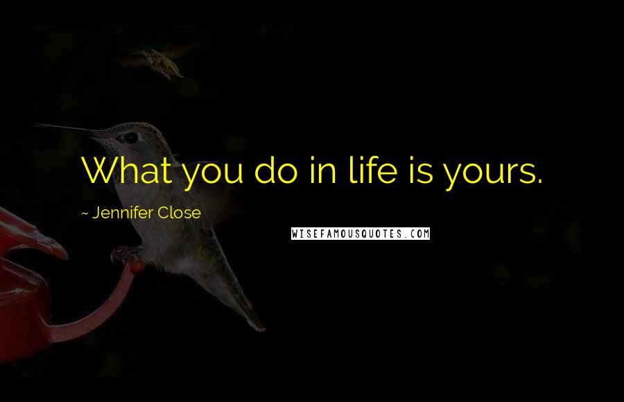 Jennifer Close Quotes: What you do in life is yours.