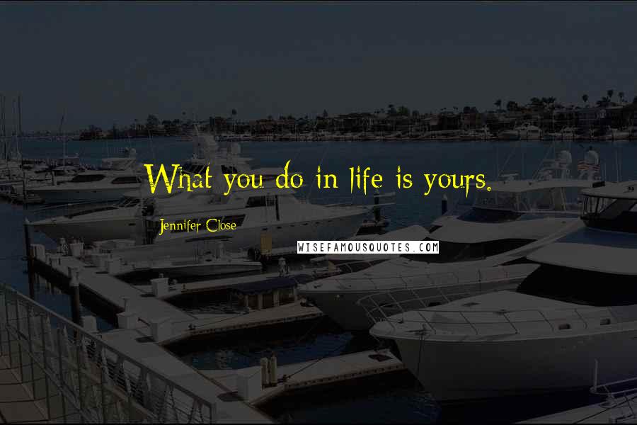 Jennifer Close Quotes: What you do in life is yours.