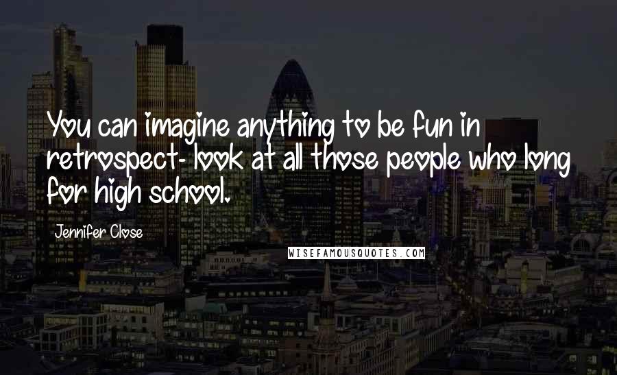 Jennifer Close Quotes: You can imagine anything to be fun in retrospect- look at all those people who long for high school.