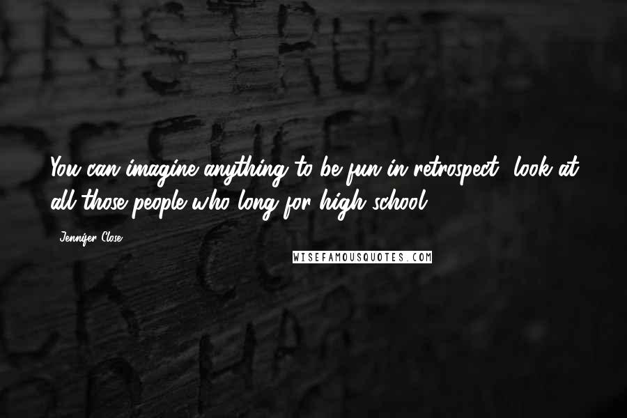 Jennifer Close Quotes: You can imagine anything to be fun in retrospect- look at all those people who long for high school.