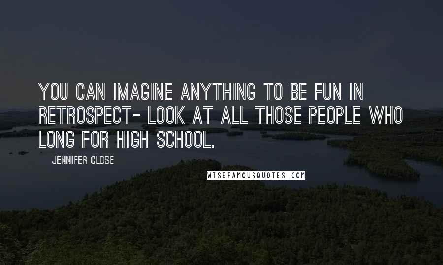 Jennifer Close Quotes: You can imagine anything to be fun in retrospect- look at all those people who long for high school.