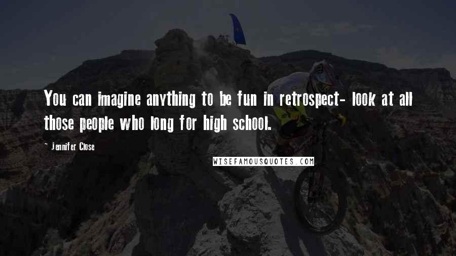 Jennifer Close Quotes: You can imagine anything to be fun in retrospect- look at all those people who long for high school.