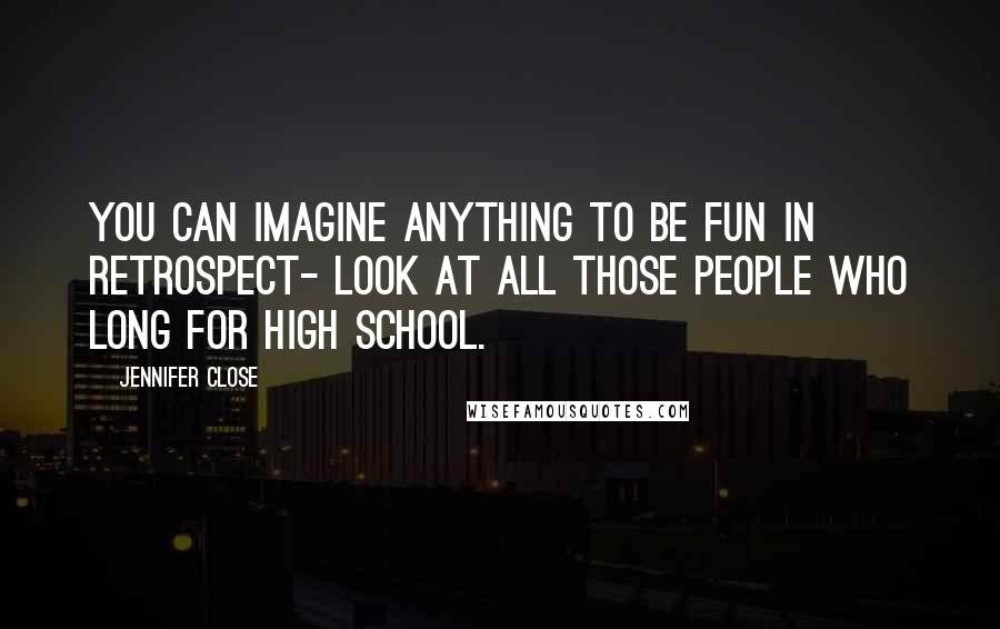 Jennifer Close Quotes: You can imagine anything to be fun in retrospect- look at all those people who long for high school.