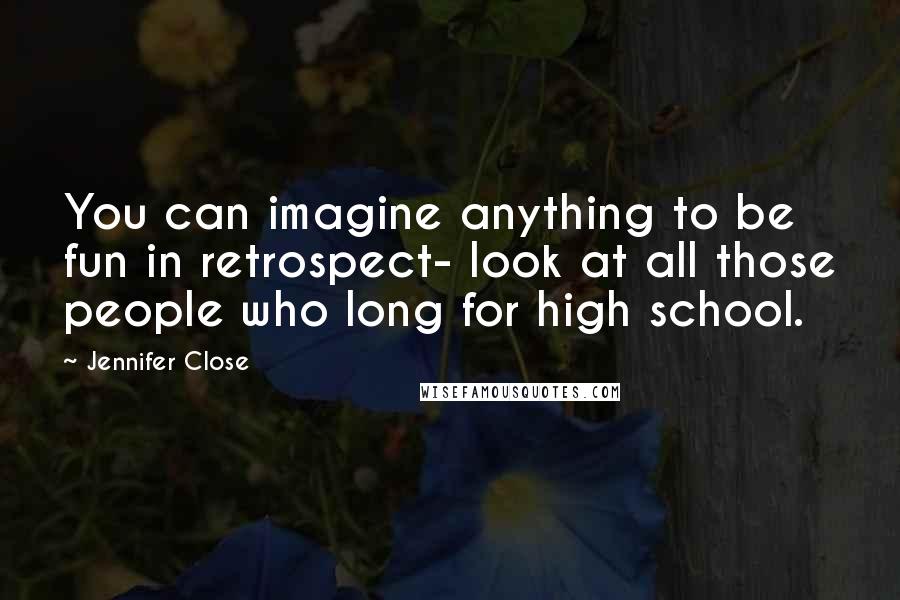 Jennifer Close Quotes: You can imagine anything to be fun in retrospect- look at all those people who long for high school.