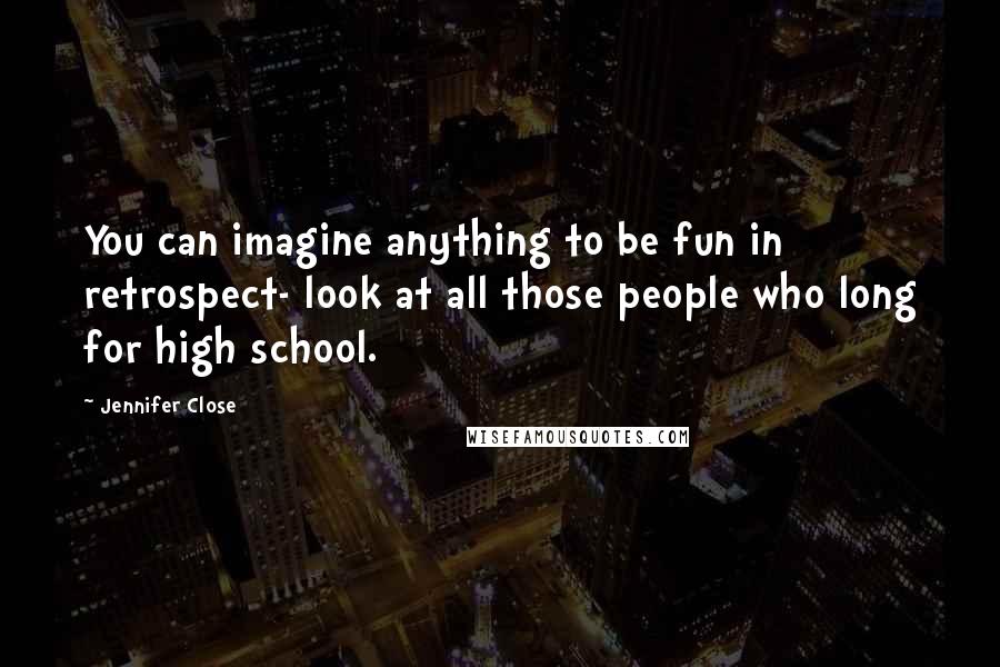 Jennifer Close Quotes: You can imagine anything to be fun in retrospect- look at all those people who long for high school.