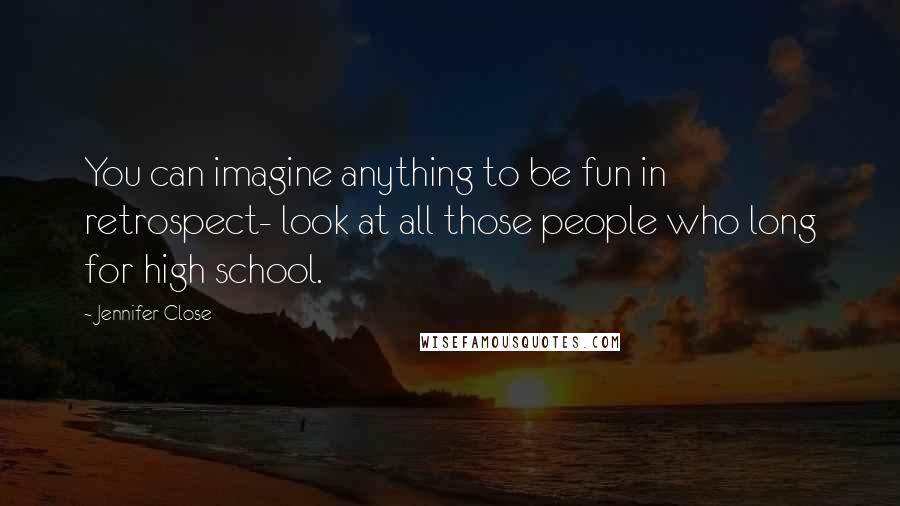 Jennifer Close Quotes: You can imagine anything to be fun in retrospect- look at all those people who long for high school.