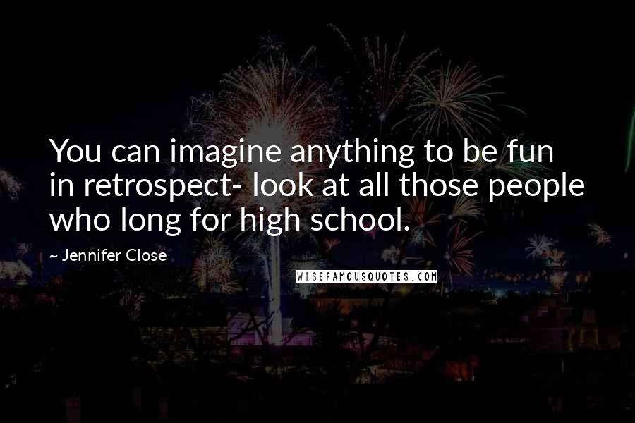 Jennifer Close Quotes: You can imagine anything to be fun in retrospect- look at all those people who long for high school.