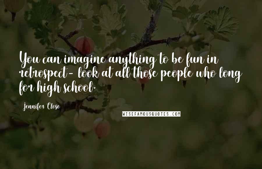 Jennifer Close Quotes: You can imagine anything to be fun in retrospect- look at all those people who long for high school.