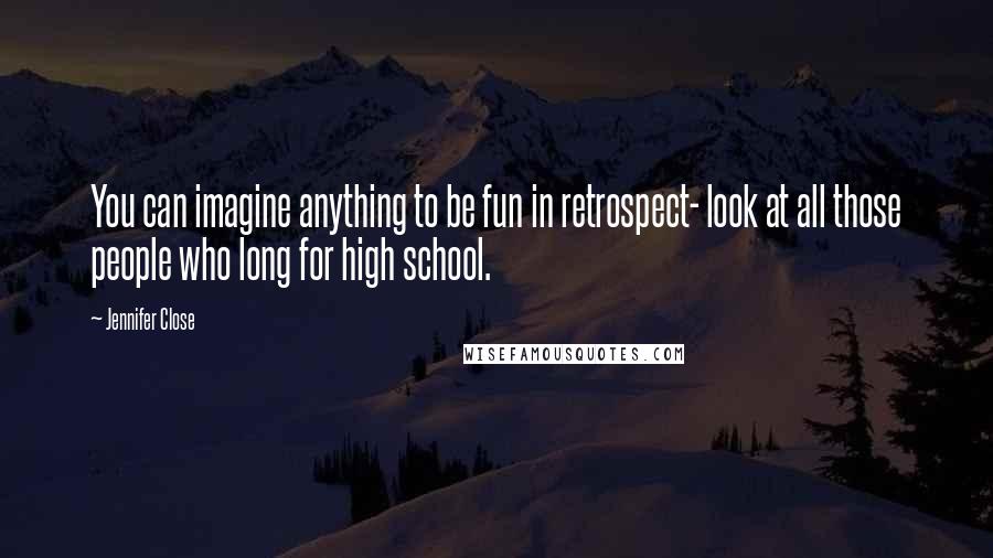 Jennifer Close Quotes: You can imagine anything to be fun in retrospect- look at all those people who long for high school.