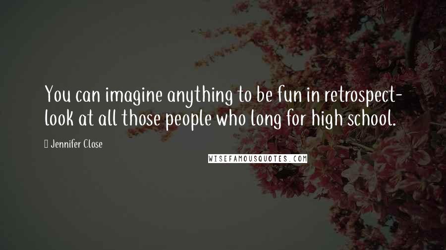 Jennifer Close Quotes: You can imagine anything to be fun in retrospect- look at all those people who long for high school.