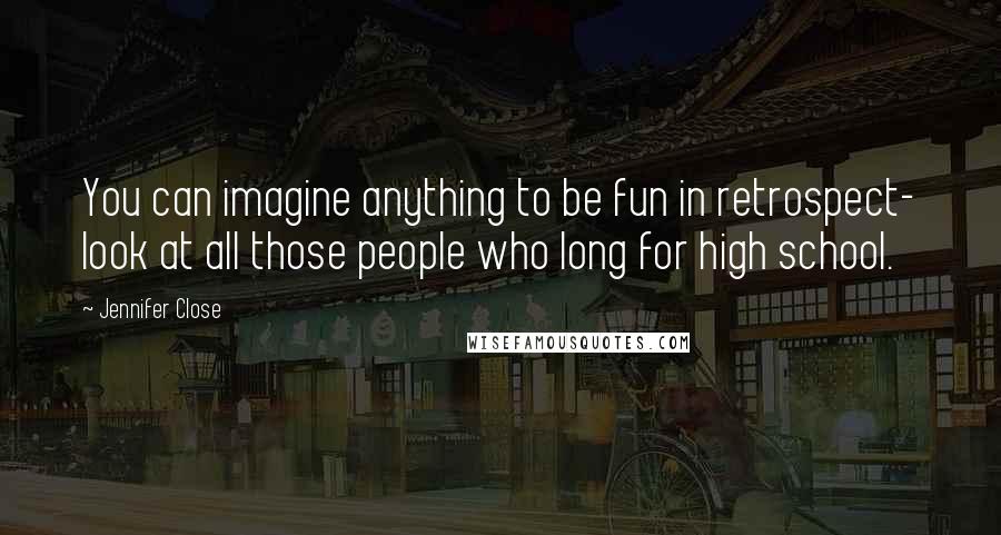 Jennifer Close Quotes: You can imagine anything to be fun in retrospect- look at all those people who long for high school.