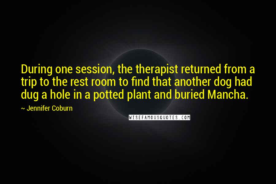 Jennifer Coburn Quotes: During one session, the therapist returned from a trip to the rest room to find that another dog had dug a hole in a potted plant and buried Mancha.