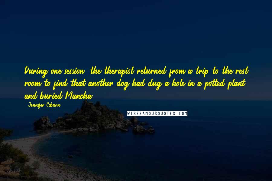 Jennifer Coburn Quotes: During one session, the therapist returned from a trip to the rest room to find that another dog had dug a hole in a potted plant and buried Mancha.