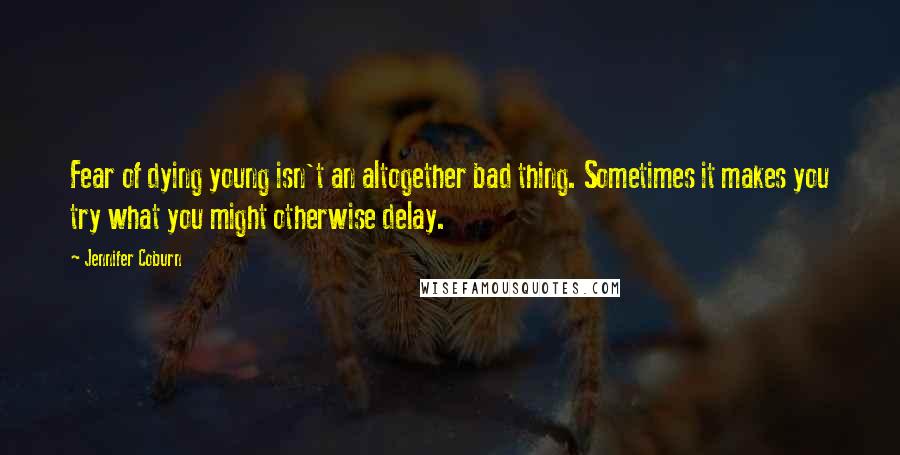 Jennifer Coburn Quotes: Fear of dying young isn't an altogether bad thing. Sometimes it makes you try what you might otherwise delay.
