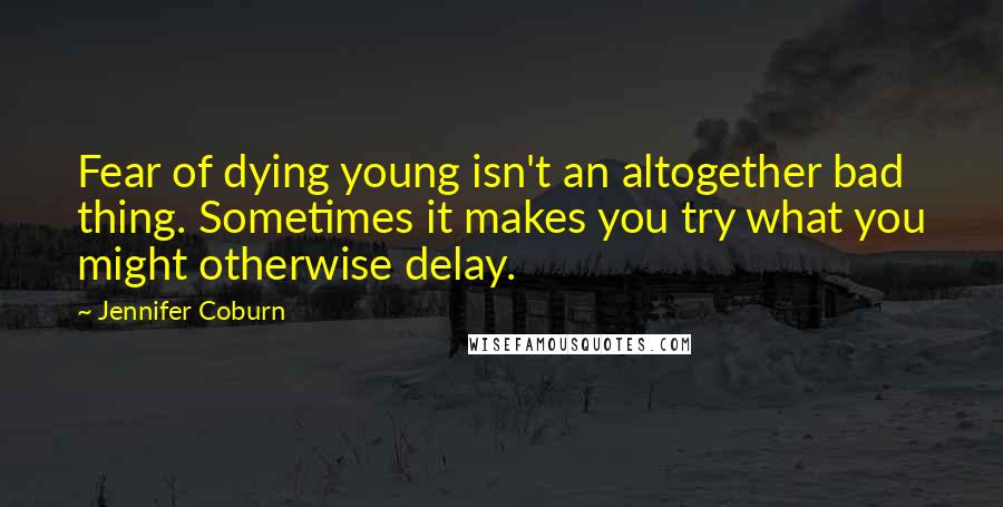 Jennifer Coburn Quotes: Fear of dying young isn't an altogether bad thing. Sometimes it makes you try what you might otherwise delay.