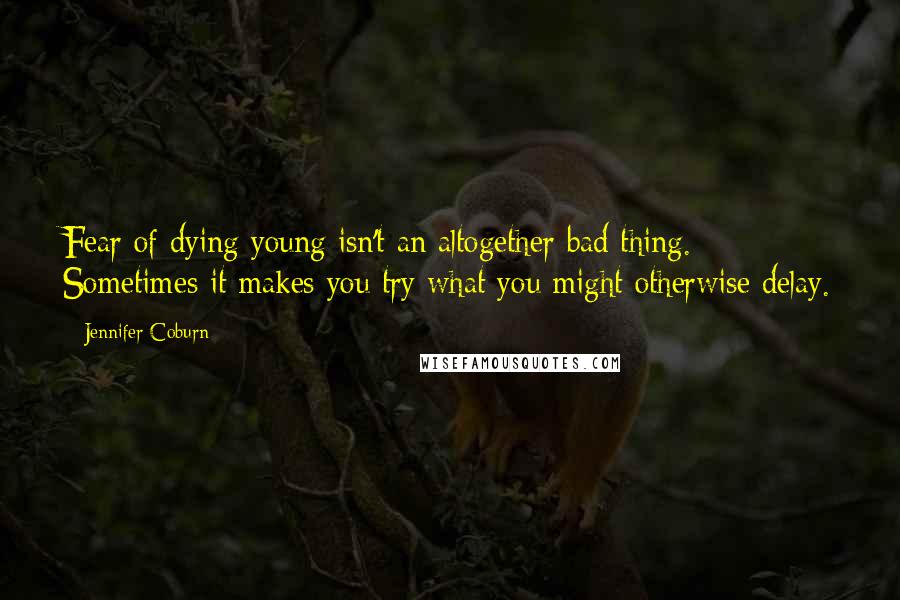 Jennifer Coburn Quotes: Fear of dying young isn't an altogether bad thing. Sometimes it makes you try what you might otherwise delay.