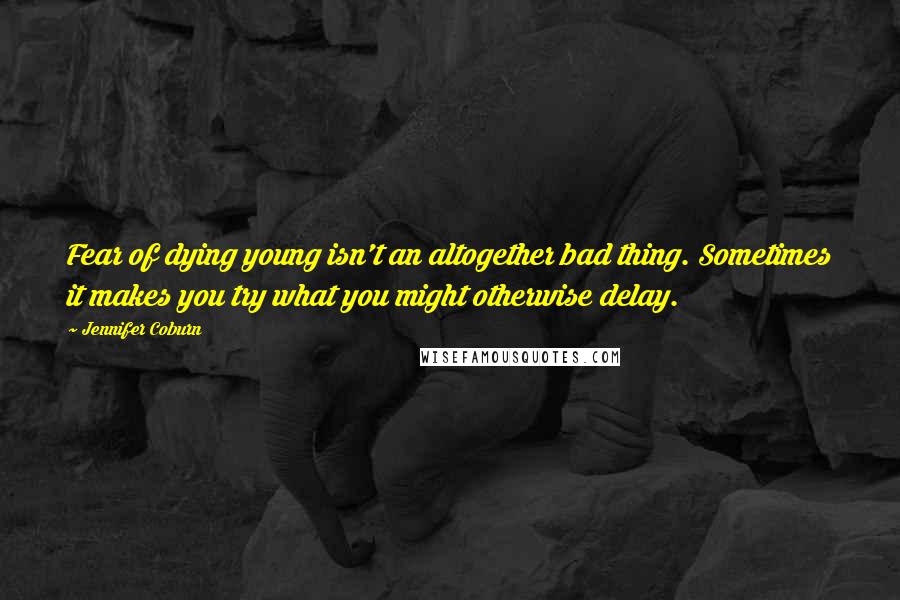 Jennifer Coburn Quotes: Fear of dying young isn't an altogether bad thing. Sometimes it makes you try what you might otherwise delay.