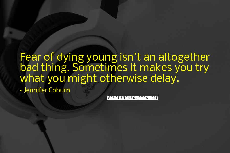 Jennifer Coburn Quotes: Fear of dying young isn't an altogether bad thing. Sometimes it makes you try what you might otherwise delay.