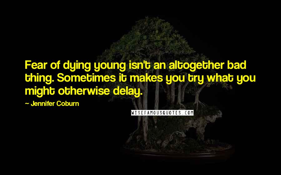Jennifer Coburn Quotes: Fear of dying young isn't an altogether bad thing. Sometimes it makes you try what you might otherwise delay.