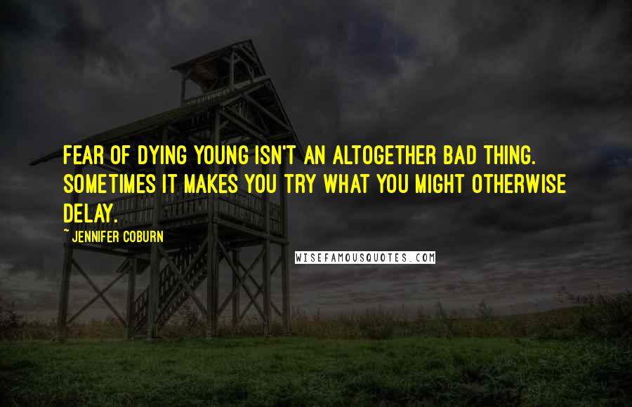 Jennifer Coburn Quotes: Fear of dying young isn't an altogether bad thing. Sometimes it makes you try what you might otherwise delay.